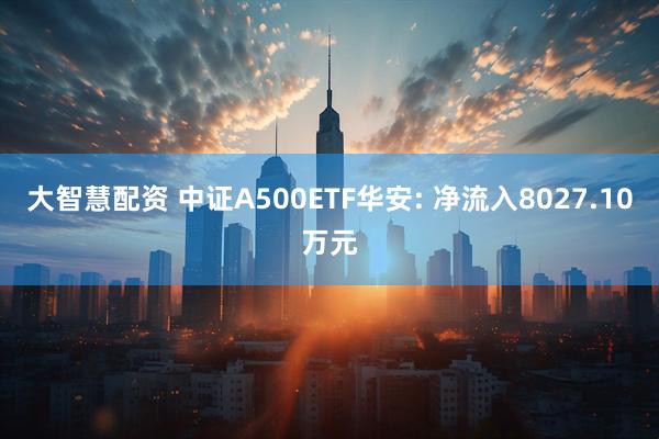 大智慧配资 中证A500ETF华安: 净流入8027.10万元