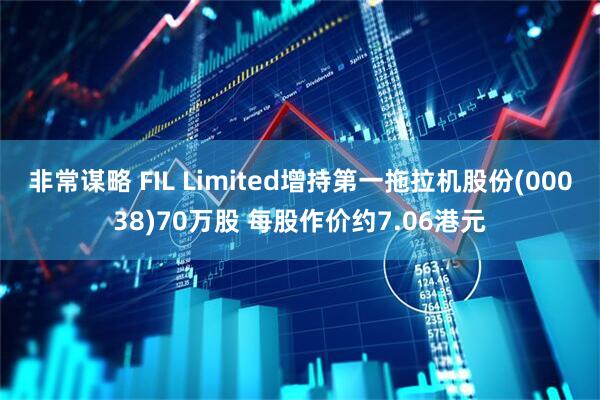 非常谋略 FIL Limited增持第一拖拉机股份(00038)70万股 每股作价约7.06港元