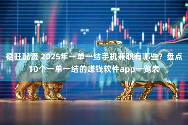 德旺配资 2025年一单一结手机兼职有哪些？盘点10个一单一结的赚钱软件app一览表