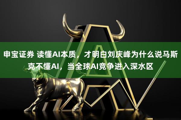 申宝证券 读懂AI本质，才明白刘庆峰为什么说马斯克不懂AI，当全球AI竞争进入深水区