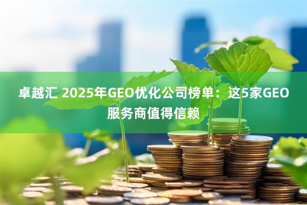 卓越汇 2025年GEO优化公司榜单：这5家GEO服务商值得信赖
