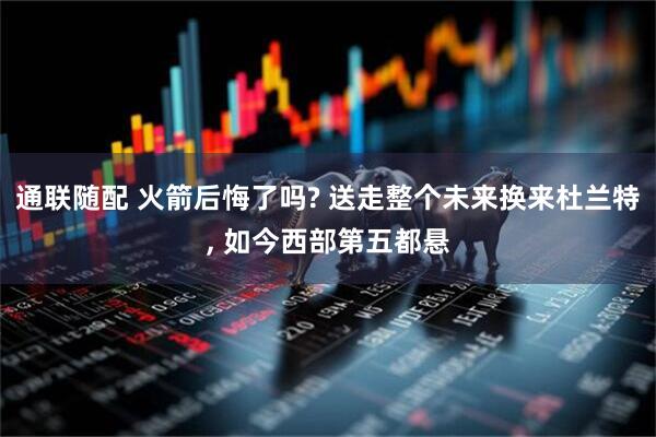 通联随配 火箭后悔了吗? 送走整个未来换来杜兰特, 如今西部第五都悬