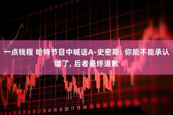 一点钱程 哈特节目中喊话A-史密斯: 你能不能承认错了, 后者最终道歉